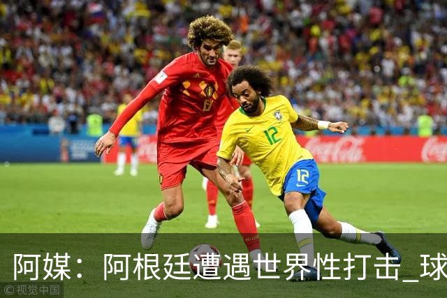 阿媒：阿根廷遭遇世界性打击 球队忘了足球原则